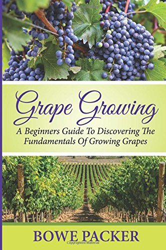 Grape Growing: A Beginners Guide To Discovering The Fundamentals Of Growing Grapes