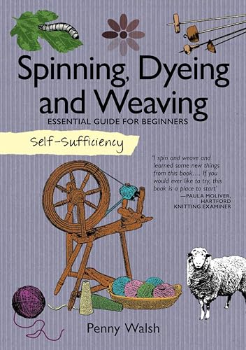 Self-Sufficiency: Spinning, Dyeing & Weaving: Essential Guide for Beginners (IMM Lifestyle Books) How to Grow and Harvest Your Own Homemade Fibers, Comb, Card, and Prepare Them, and 4 Starter Projects