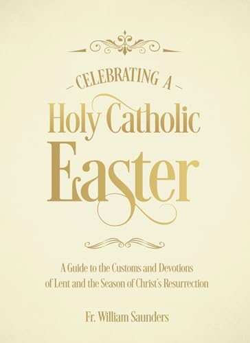 Celebrating a Holy Catholic Easter: A Guide to the Customs and Devotions of Lent and the Season of Christ’s Resurrection