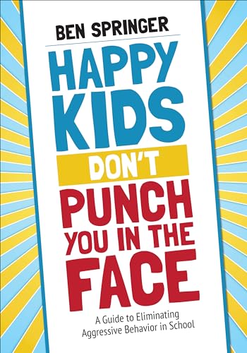 Happy Kids Don′t Punch You in the Face: A Guide to Eliminating Aggressive Behavior in School