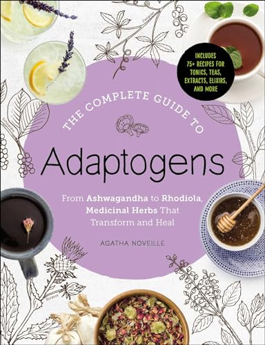 The Complete Guide to Adaptogens: From Ashwagandha to Rhodiola, Medicinal Herbs That Transform and Heal