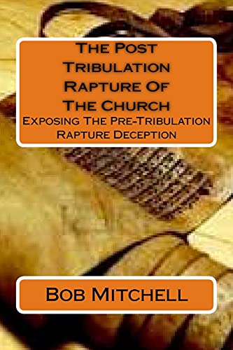 The Post Tribulation Rapture Of The Church: Exposing the Pre Tribulation Rapture Deception