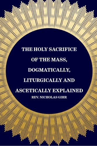 The Holy Sacrifice of the Mass, Dogmatically, Liturgically and Ascetically Explained