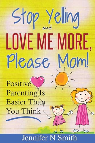 Parenting: Positive Parenting - Stop Yelling And Love Me More, Please Mom. Positive Parenting Is Easier Than You Think (Happy Mom)