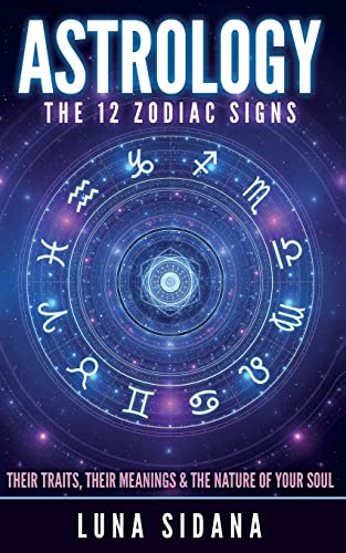 Astrology: The 12 Zodiac Signs: Their Traits, Their Meanings & The Nature Of Your Soul (Astrology for Beginners, Zodiac Signs)