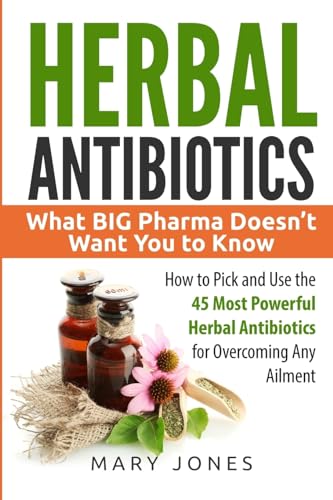 Herbal Antibiotics: What BIG Pharma Doesn’t Want You to Know - How to Pick and Use the 45 Most Powerful Herbal Antibiotics for Overcoming Any Ailment