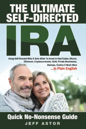 The Ultimate Self-Directed IRA:: Using Self-Directed IRAs & Solo 401ks To Invest In Real Estate, Bitcoin, Ethereum, Cryptocurrencies, Gold, Private Businesses, Startups, Exotics & Much More