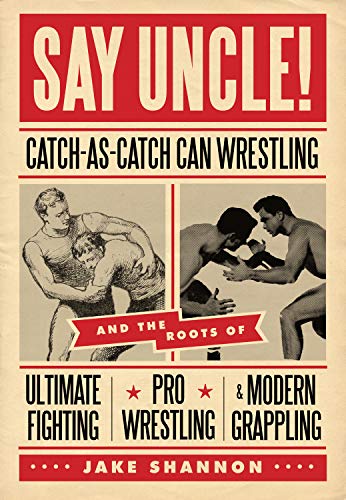 Say Uncle!: Catch-As-Catch Can Wrestling and the Roots of Ultimate Fighting, Pro Wrestling & Modern Grappling