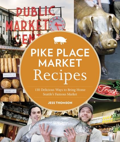 Pike Place Market Recipes: 130 Delicious Ways to Bring Home Seattle