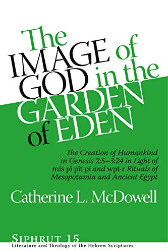 The Image of God in the Garden of Eden: The Creation of Humankind in Genesis 2:5-3:24 in Light of the mīs pî, pīt pî, and wpt-r Rituals of Mesopotamia ... and Theology of the Hebrew Scriptures)