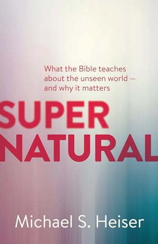 Supernatural: What the Bible Teaches About the Unseen World - and Why It Matters