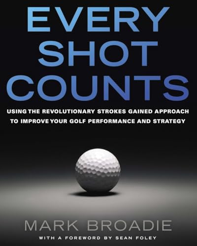 Every Shot Counts: Using the Revolutionary Strokes Gained Approach to Improve Your Golf Performance and Strategy