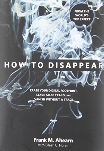 How to Disappear: Erase Your Digital Footprint, Leave False Trails, And Vanish Without A Trace