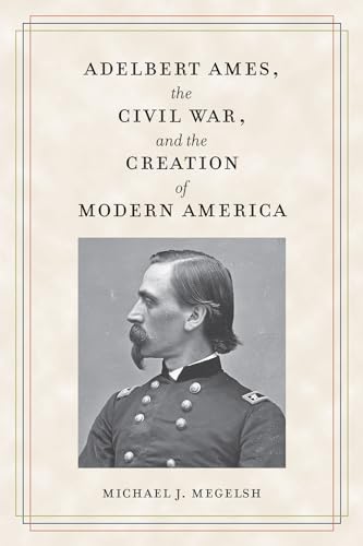 Adelbert Ames, the Civil War, and the Creation of Modern America (Civil War Soldiers & Strategies)