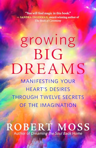 Growing Big Dreams: Manifesting Your Heart’s Desires through Twelve Secrets of the Imagination