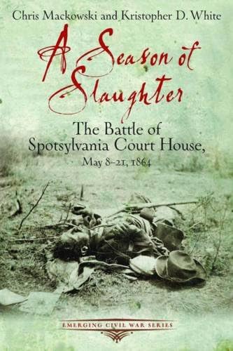 A Season of Slaughter: The Battle of Spotsylvania Court House, May 8-21, 1864 (Emerging Civil War Series)