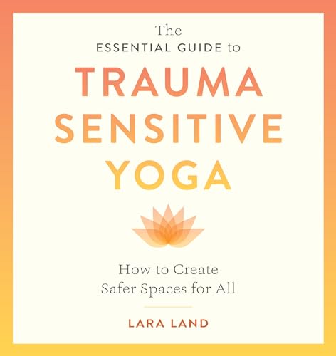 The Essential Guide to Trauma Sensitive Yoga: How to Create Safer Spaces for All