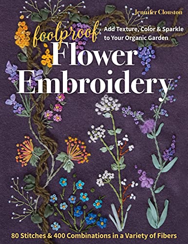 Foolproof Flower Embroidery: 80 Stitches & 400 Combinations in a Variety of Fibers; Add Texture, Color & Sparkle to Your Organic Garden