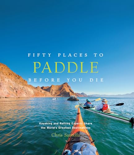 Fifty Places to Paddle Before You Die: Kayaking and Rafting Experts Share the World’s Greatest Destinations