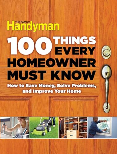 100 Things Every Homeowner Must Know: How to Save Money, Solve Problems and Improve Your Home (Family Handyman 100)