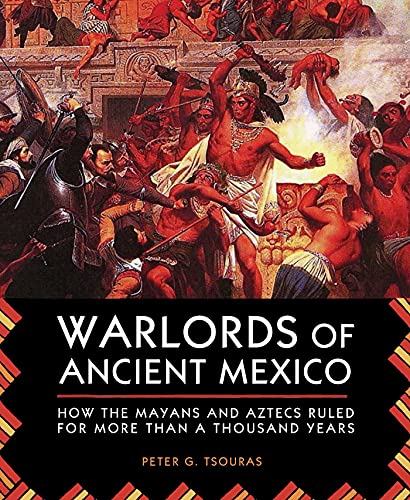 Warlords of Ancient Mexico: How the Mayans and Aztecs Ruled for More Than a Thousand Years