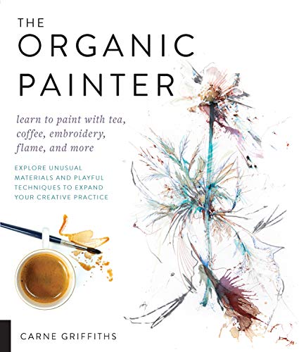 The Organic Painter: Learn to paint with tea, coffee, embroidery, flame, and more; Explore Unusual Materials and Playful Techniques to Expand your Creative Practice