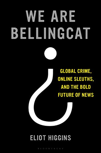 We Are Bellingcat: Global Crime, Online Sleuths, and the Bold Future of News