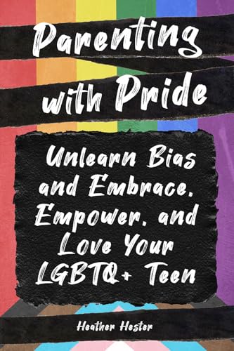 Parenting with Pride: Unlearn Bias and Embrace, Empower, and Love Your LGBTQ+ Teen