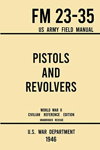 Pistols and Revolvers - FM 23-35 US Army Field Manual (1946 World War II Civilian Reference Edition): Unabridged Technical Manual On Vintage and ... the Wartime Era (Military Outdoors Skills)