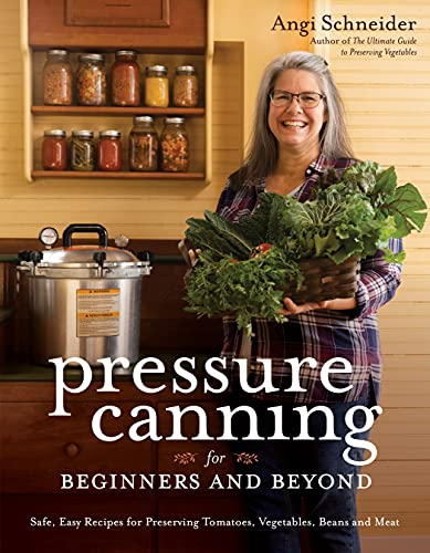 Pressure Canning for Beginners and Beyond: Safe, Easy Recipes for Preserving Tomatoes, Vegetables, Beans and Meat