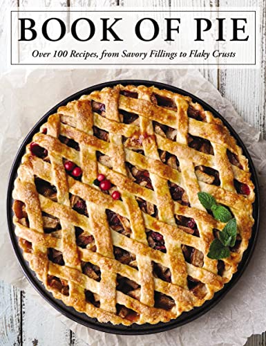 The Book of Pie: Over 100 Recipes, from Savory Fillings to Flaky Crusts (Easy-to-Follow Recipes For Sweet And Savory Pies)