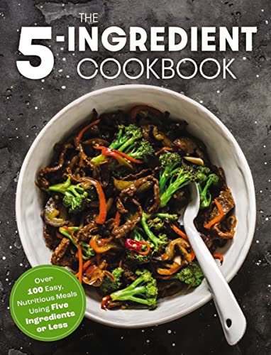 The Five Ingredient Cookbook: Over 100 Easy, Nutritious Meals in Five Ingredients or Less