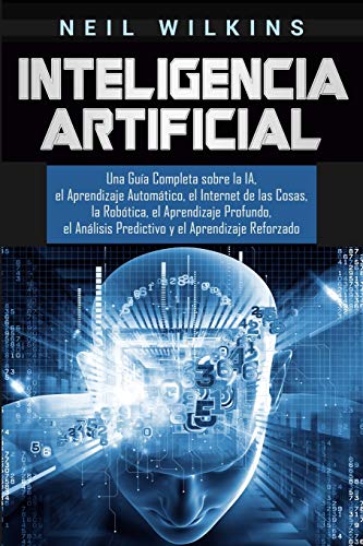 Inteligencia Artificial: Una Guía Completa sobre la IA, el Aprendizaje Automático, el Internet de las Cosas, la Robótica, el Aprendizaje Profundo, el ... y el Aprendizaje Reforzado (Spanish Edition)