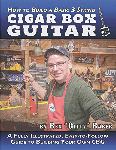 How to Build a Basic 3-String Cigar Box Guitar: A Fully Illustrated, Easy-to-Follow Guide to Building Your Own CBG (Cigar Box Instrument Building)