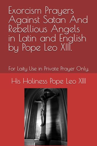 Exorcism Prayers Against Satan And Rebellious Angels in Latin and English by Pope Leo XIII.: For Laity Use in Private Prayer Only.