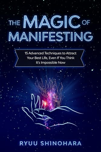 The Magic of Manifesting: 15 Advanced Techniques To Attract Your Best Life, Even If You Think It