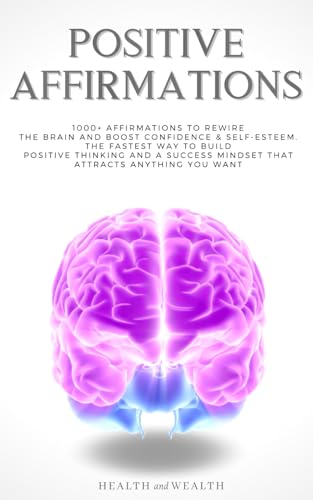 Positive Affirmations: 1000+ Affirmations to Rewire the Brain and Boost Confidence & Self-esteem. The Fastest Way to Build Positive Thinking and a Success Mindset that Attracts Anything You Want