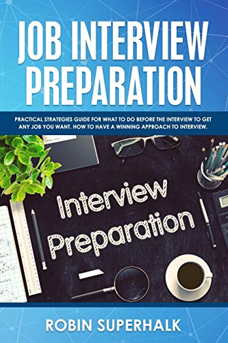 Job Interview Preparation: Practical Strategies Guide for What to Do Before the Interview to Get Any Job You Want. How to Have a Winning Approach to Interview