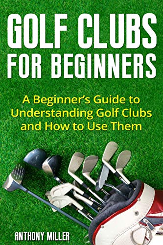 Golf Clubs for Beginners: A Beginner’s Guide to Understanding Golf Clubs and How to Use Them (Golf for Beginners)