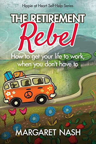 The Retirement Rebel: How to get your life to work, when you don’t have to (Hippie-at-Heart Self-Help Series)