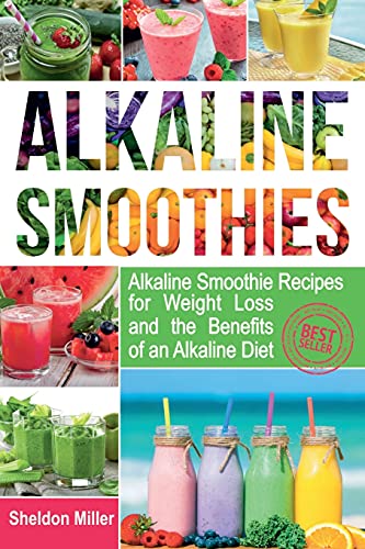 Alkaline Smoothies: Alkaline Smoothie Recipes for Weight Loss and the Benefits of an Alkaline Diet - Alkaline Drinks Your Way to Vibrant Health - Massive Energy and Natural Weight Loss