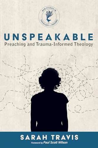 Unspeakable: Preaching and Trauma-Informed Theology (New Studies in Theology and Trauma)