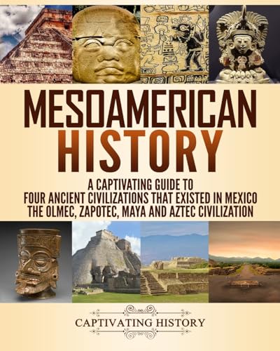 Mesoamerican History: A Captivating Guide to Four Ancient Civilizations that Existed in Mexico – The Olmec, Zapotec, Maya and Aztec Civilization (Exploring Ancient History)