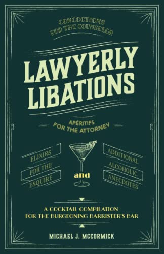 Lawyerly Libations, Concoctions for the Counselor, Apéritifs for the Attorney, Elixirs for the Esquire, and Additional Alcoholic Anecdotes: A Cocktail Compilation for the Burgeoning Barrister’s Bar