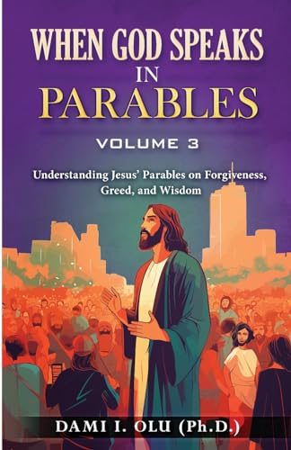 When God Speaks in Parables (Volume 3): Understanding Jesus’ Parables on Forgiveness, Greed, and Wisdom (When God Speaks in Parables (Understanding the Powerful Stories Jesus Told))