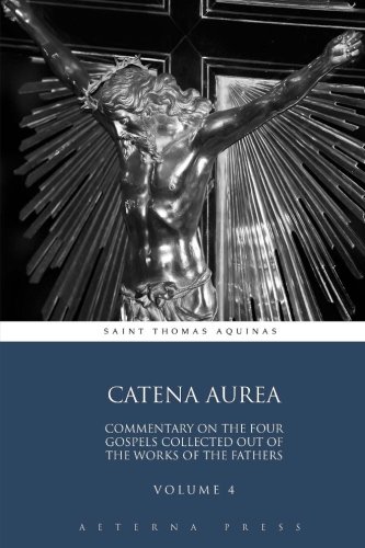 Catena Aurea: Commentary On the Four Gospels Collected Out of the Works of the Fathers: Volume 4 (4 Volumes)