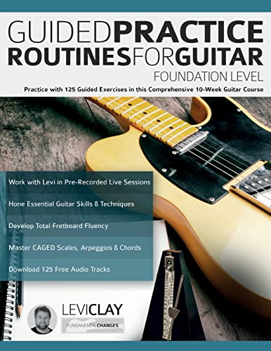 Guided Practice Routines For Guitar – Foundation Level: Practice with 125 Guided Exercises in this Comprehensive 10-Week Guitar Course (How to Practice Guitar)