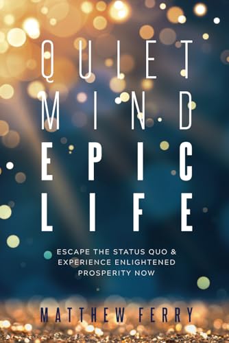 Quiet Mind Epic Life: Escape The Status Quo & Experience Enlightened Prosperity Now