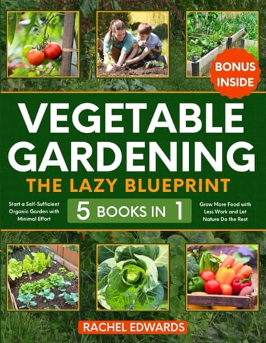 Vegetable Gardening • The Lazy Blueprint: [5 in 1] Start a Self-Sufficient Organic Garden with Minimal Effort | Grow More Food with Less Work and Let Nature Do the Rest