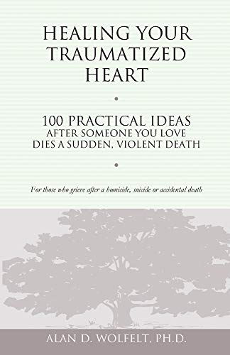 Healing Your Traumatized Heart: 100 Practical Ideas After Someone You Love Dies a Sudden, Violent Death (Healing a Grieving Heart series)